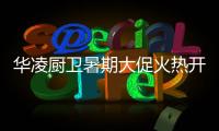 华凌厨卫暑期大促火热开启，携手美的商城燃动你心