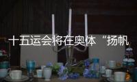 十五运会将在奥体“扬帆起航”！主创团队透露开幕式设计