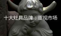 十大灶具品牌
	：重视市场调研 紧抓消费者
