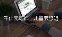 千佳元灯饰：儿童房照明设计不能掉以轻心