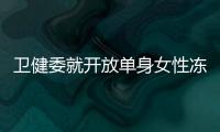 卫健委就开放单身女性冻卵征求意见：生育与婚姻从此脱钩	？丨快评