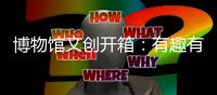 博物馆文创开箱
	：有趣有颜还挺潮！