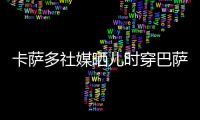卡萨多社媒晒儿时穿巴萨球衣的照片，回应转会传闻