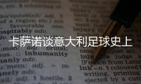 卡萨诺谈意大利足球史上最强10号：巴乔天赋高，但托蒂最全面
