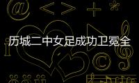 历城二中女足成功卫冕全国青少年校园足球联赛高中组全国总冠军