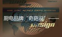 厨电品牌“奇葩说”——我很丑但能分离油烟，分解油脂