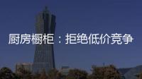 厨房橱柜：拒绝低价竞争 企业必须提高警惕
