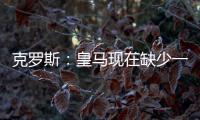 克罗斯：皇马现在缺少一个像我这类型的球员，但现在很难找到