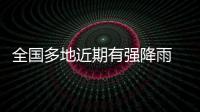 全国多地近期有强降雨 官方
：加强防范，严防伤亡