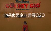 全铝家居企业发展O2O需注重品质	，关注体验