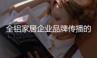 全铝家居企业品牌传播的“变”体现在哪里
？