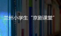兰州小学生“京剧课堂”：艺术教育激发快乐学习因子