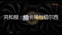 共和报：纽卡将与切尔西竞争斯卡尔维尼，将为其报价3000万镑