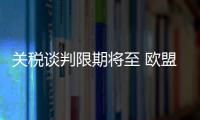 关税谈判限期将至 欧盟、日本等多方强调捍卫自身利益