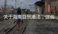 关于海南自贸港法，这些疑问你弄清了吗？