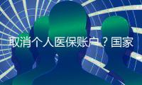 取消个人医保账户？国家医保局辟谣