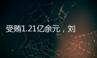 受贿1.21亿余元，刘跃进一审被判死缓
