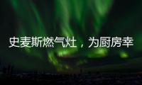 史麦斯燃气灶，为厨房幸福不断加温