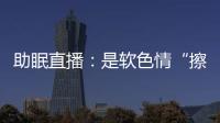 助眠直播：是软色情“擦边球”，还是“电子安眠药”
？