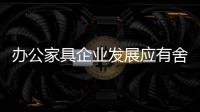 办公家具企业发展应有舍有得，有所为，有所不为