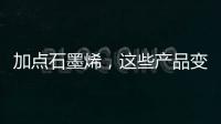 加点石墨烯，这些产品变“神奇”