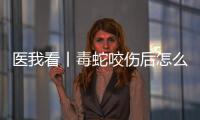 医我看丨毒蛇咬伤后怎么办�
？自救+血清治疗一步都不能漏