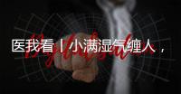 医我看丨小满湿气缠人	�，中医专家教你清热祛湿