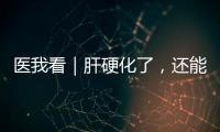 医我看｜肝硬化了，还能逆转吗	？这4种护肝食物要常吃