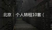 北京
：个人转租10套（间）及以上将纳入行业监管