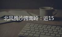 北风携沙跨南岭	：近15年影响广东最明显的沙尘天气来袭前后