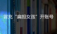 冒充“扁担女孩”开账号牟私利，被查处！
