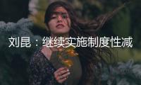 刘昆�：继续实施制度性减税降费政策，阶段性减税降费政策适时退出