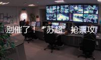 别催了	！“苏超”抢票攻略来了
！