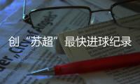 创“苏超”最快进球纪录，17岁学生寇程：争取毕业后能上苏州大学