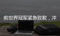 前世界冠军紧急致歉，冲上热搜