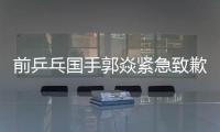 前乒乓国手郭焱紧急致歉！陈熠3