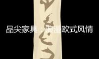 品尖家具
：浪漫欧式风情 只为你倾心