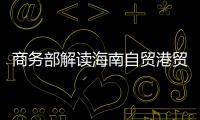 商务部解读海南自贸港贸易新规：既放得开
，又管得住