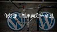 商务部：如果美方一意孤行
，中方必将奉陪到底