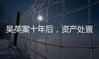 吴英案十年后，资产处置“还在推进”