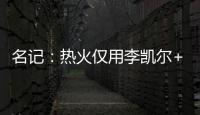 名记：热火仅用李凯尔+乐福就换回差点进全明星的鲍威尔 难以置信