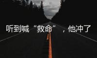 听到喊“救命”，他冲了出去→