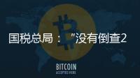 国税总局�	：“没有倒查20年�、30年的安排”