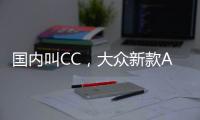 国内叫CC
，大众新款Arteon官图发布 将采用贯穿式LED灯