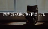 国内成品油价格下调	，加满一箱油省6.5元
