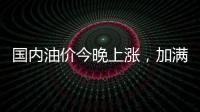 国内油价今晚上涨�	，加满一箱92号汽油将多花8元