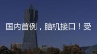 国内首例	
，脑机接口
！受试者“已可靠意念玩赛车游戏”