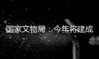 国家文物局：今年将建成开放一批重要遗址博物馆