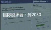 国际能源署：到2030年全球石油供应将严重过剩