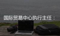 国际贸易中心执行主任	�：美最新关税举措增加不确定性和不稳定性